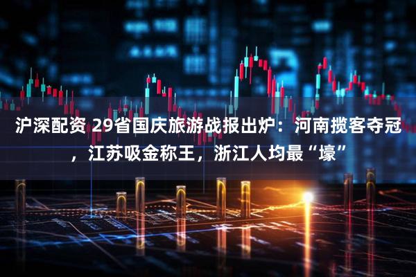 沪深配资 29省国庆旅游战报出炉：河南揽客夺冠，江苏吸金称王，浙江人均最“壕”