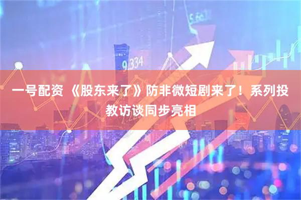 一号配资 《股东来了》防非微短剧来了！系列投教访谈同步亮相