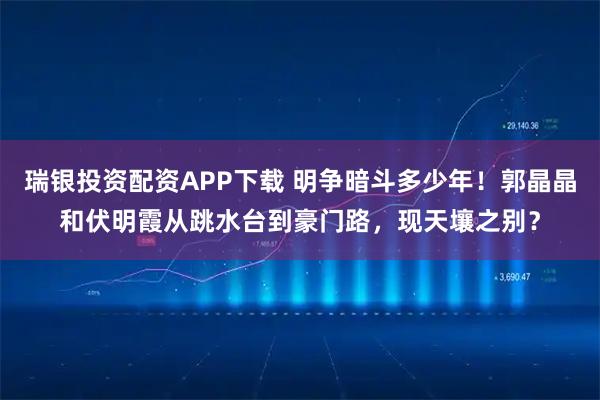 瑞银投资配资APP下载 明争暗斗多少年！郭晶晶和伏明霞从跳水台到豪门路，现天壤之别？