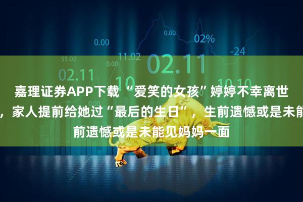 嘉理证券APP下载 “爱笑的女孩”婷婷不幸离世，年仅11岁，家人提前给她过“最后的生日”，生前遗憾或是未能见妈妈一面