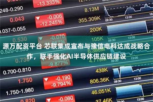 源万配资平台 芯联集成宣布与豫信电科达成战略合作，联手强化AI半导体供应链建设