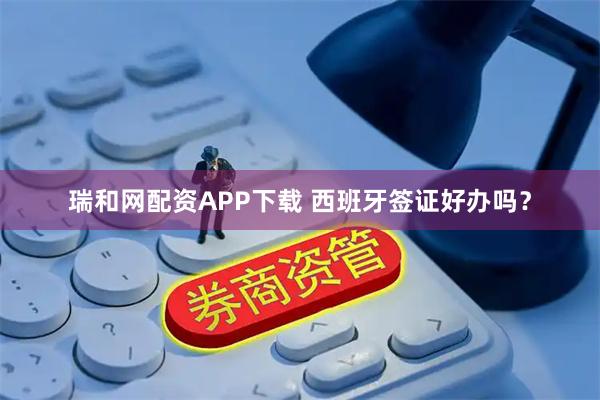 瑞和网配资APP下载 西班牙签证好办吗？