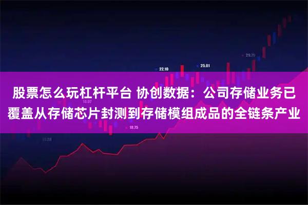 股票怎么玩杠杆平台 协创数据：公司存储业务已覆盖从存储芯片封测到存储模组成品的全链条产业