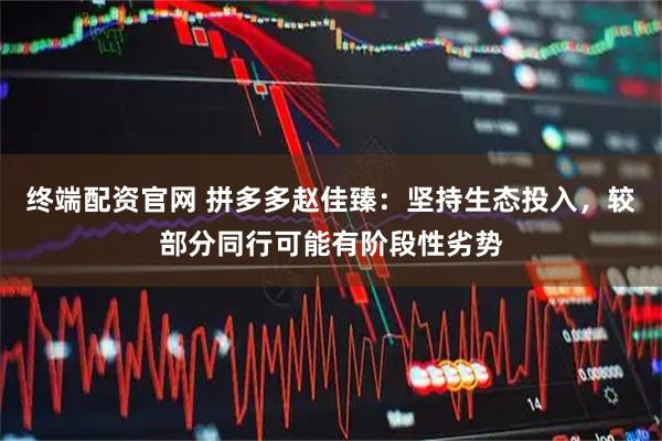 终端配资官网 拼多多赵佳臻：坚持生态投入，较部分同行可能有阶段性劣势