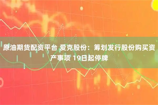 原油期货配资平台 爱克股份：筹划发行股份购买资产事项 19日起停牌