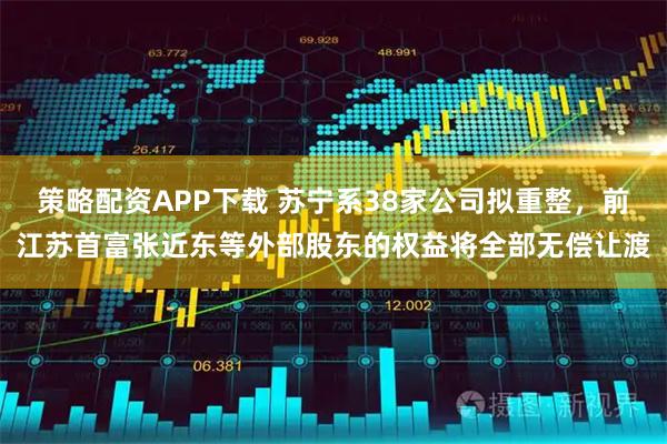 策略配资APP下载 苏宁系38家公司拟重整，前江苏首富张近东等外部股东的权益将全部无偿让渡