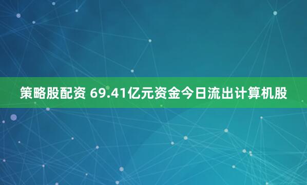 策略股配资 69.41亿元资金今日流出计算机股
