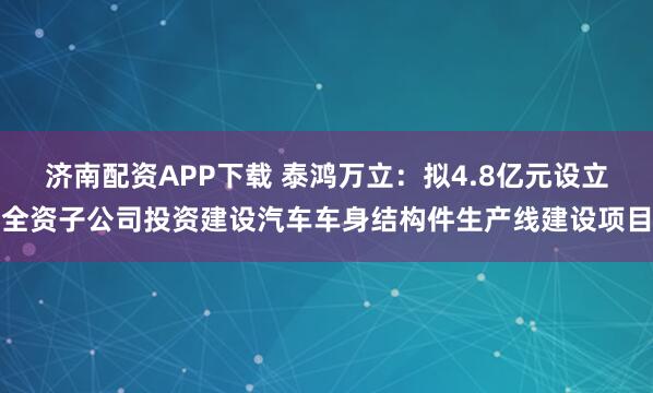 济南配资APP下载 泰鸿万立：拟4.8亿元设立全资子公司投资建设汽车车身结构件生产线建设项目