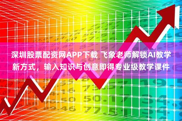 深圳股票配资网APP下载 飞象老师解锁AI教学新方式,输入知识与创意即得专业级教学课件