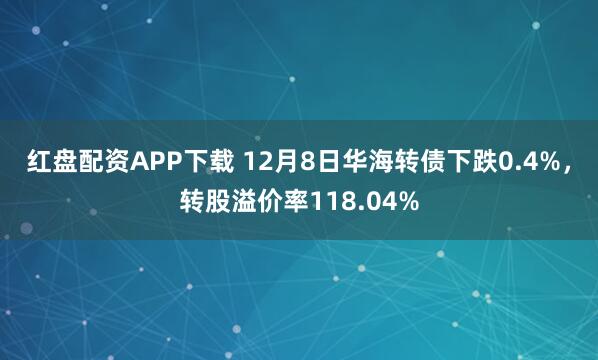 红盘配资APP下载 12月8日华海转债下跌0.4%,转股溢价率118.04%