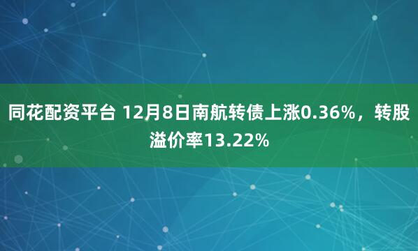 同花配资平台 12月8日南航转债上涨0.36%,转股溢价率13.22%