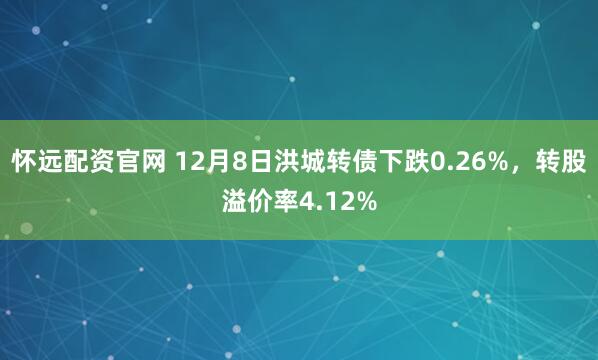 怀远配资官网 12月8日洪城转债下跌0.26%,转股溢价率4.12%