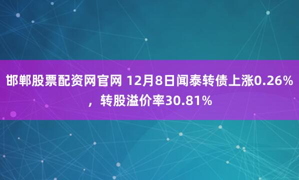 邯郸股票配资网官网 12月8日闻泰转债上涨0.26%,转股溢价率30.81%