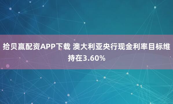 拾贝赢配资APP下载 澳大利亚央行现金利率目标维持在3.60%
