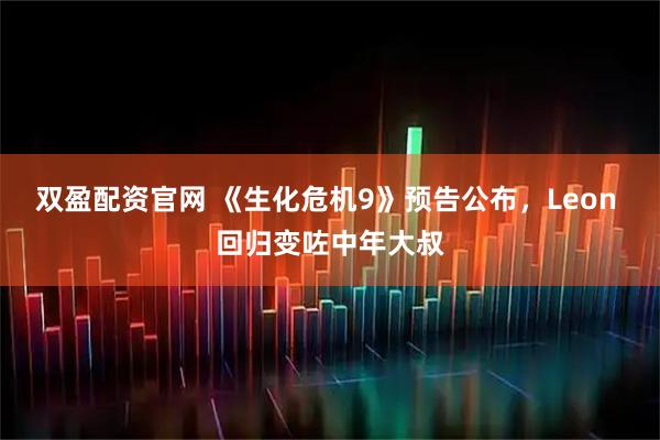 双盈配资官网 《生化危机9》预告公布，Leon 回归变咗中年大叔