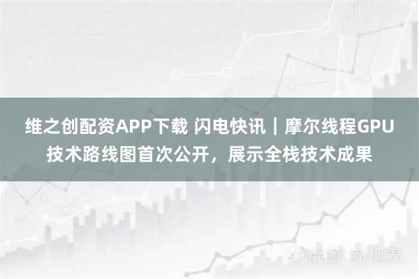 维之创配资APP下载 闪电快讯｜摩尔线程GPU技术路线图首次公开，展示全栈技术成果