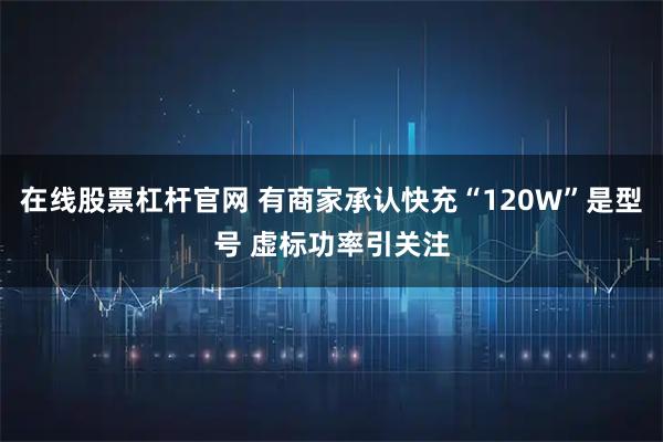 在线股票杠杆官网 有商家承认快充“120W”是型号 虚标功率引关注