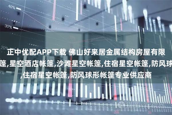 正中优配APP下载 佛山好来居金属结构房屋有限公司：民宿星空帐篷,星空酒店帐篷,沙滩星空帐篷,住宿星空帐篷,防风球形帐篷专业供应商