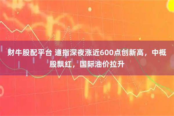 财牛股配平台 道指深夜涨近600点创新高，中概股飘红，国际油价拉升