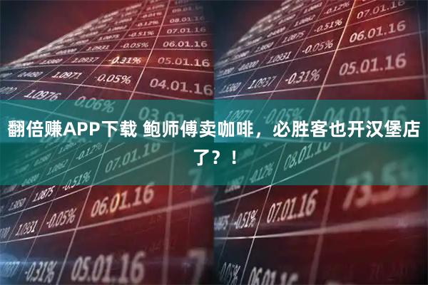 翻倍赚APP下载 鲍师傅卖咖啡，必胜客也开汉堡店了？！