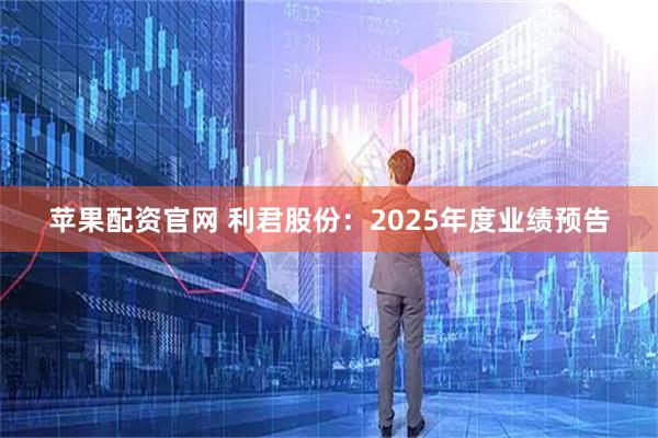 苹果配资官网 利君股份：2025年度业绩预告