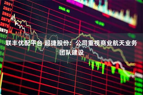 联丰优配平台 超捷股份：公司重视商业航天业务团队建设