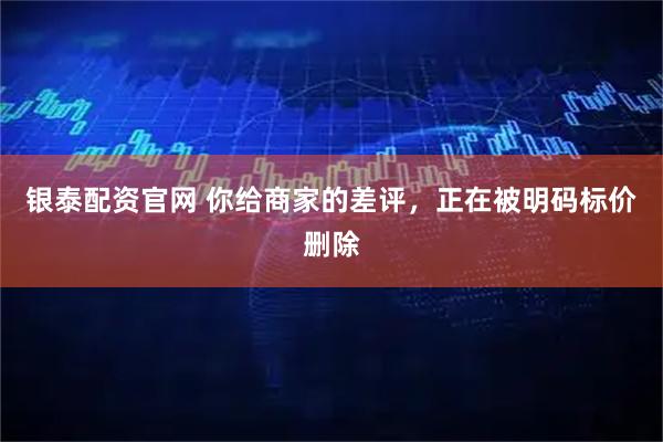 银泰配资官网 你给商家的差评，正在被明码标价删除