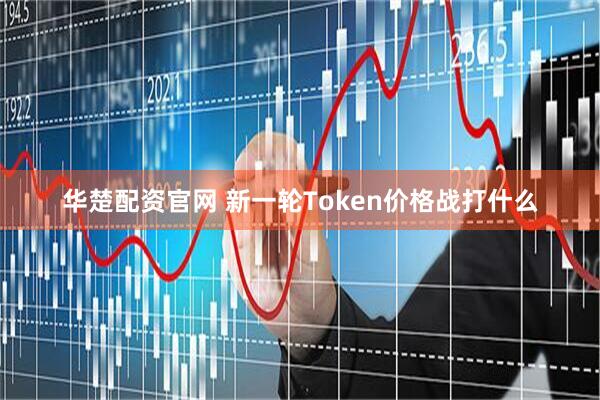 华楚配资官网 新一轮Token价格战打什么