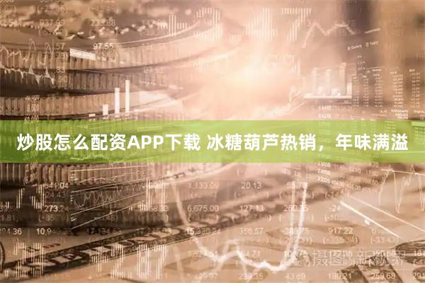 炒股怎么配资APP下载 冰糖葫芦热销，年味满溢