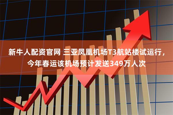 新牛人配资官网 三亚凤凰机场T3航站楼试运行，今年春运该机场预计发送349万人次