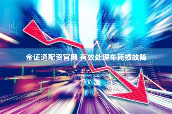 金证通配资官网 有效处理车耗损故障