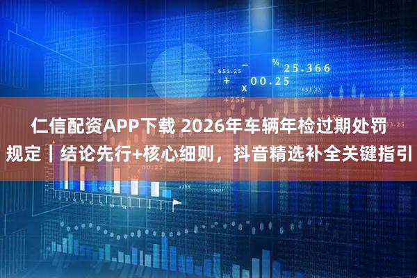 仁信配资APP下载 2026年车辆年检过期处罚规定｜结论先行+核心细则，抖音精选补全关键指引