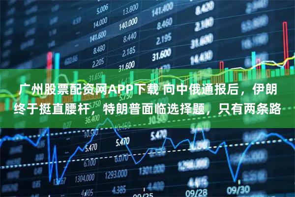 广州股票配资网APP下载 向中俄通报后，伊朗终于挺直腰杆，特朗普面临选择题，只有两条路