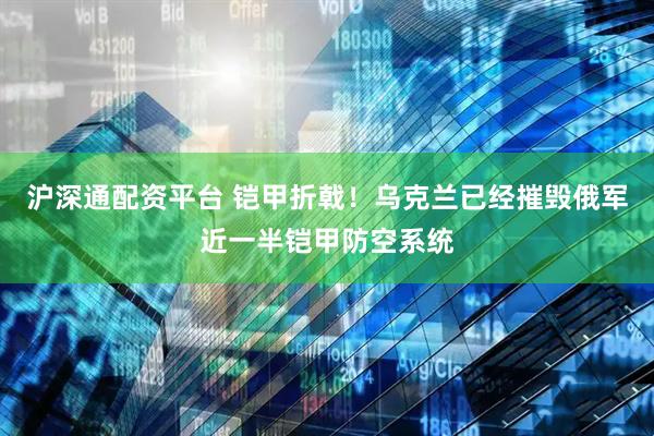 沪深通配资平台 铠甲折戟！乌克兰已经摧毁俄军近一半铠甲防空系统