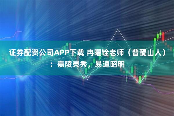 证券配资公司APP下载 冉曜铨老师（普醍山人）：嘉陵灵秀，易道昭明