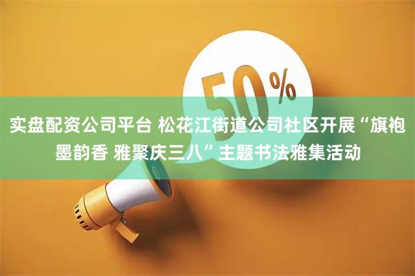 实盘配资公司平台 松花江街道公司社区开展“旗袍墨韵香 雅聚庆三八”主题书法雅集活动
