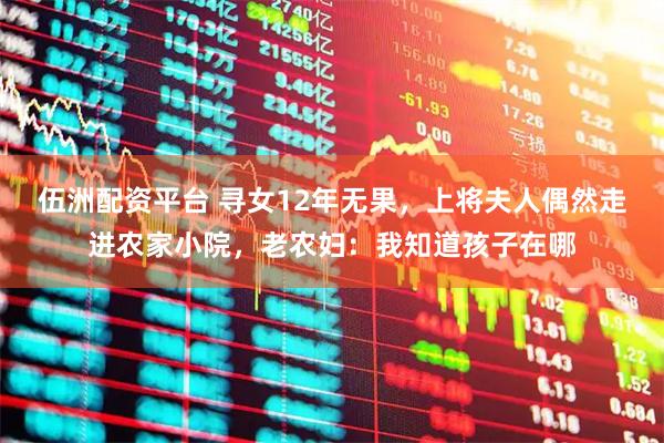 伍洲配资平台 寻女12年无果，上将夫人偶然走进农家小院，老农妇：我知道孩子在哪