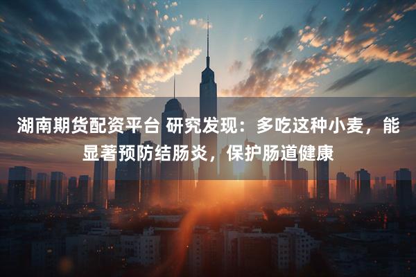 湖南期货配资平台 研究发现:多吃这种小麦,能显著预防结肠炎,保护肠道健康