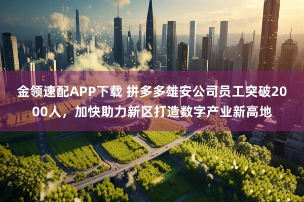 金领速配APP下载 拼多多雄安公司员工突破2000人,加快助力新区打造数字产业新高地