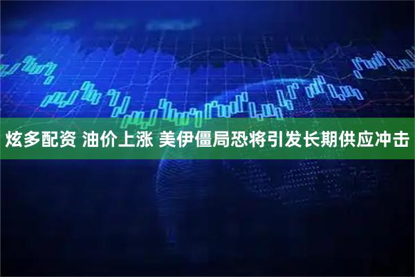 炫多配资 油价上涨 美伊僵局恐将引发长期供应冲击