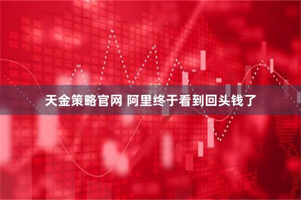 天金策略官网 阿里终于看到回头钱了