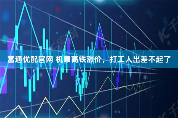 富通优配官网 机票高铁涨价，打工人出差不起了