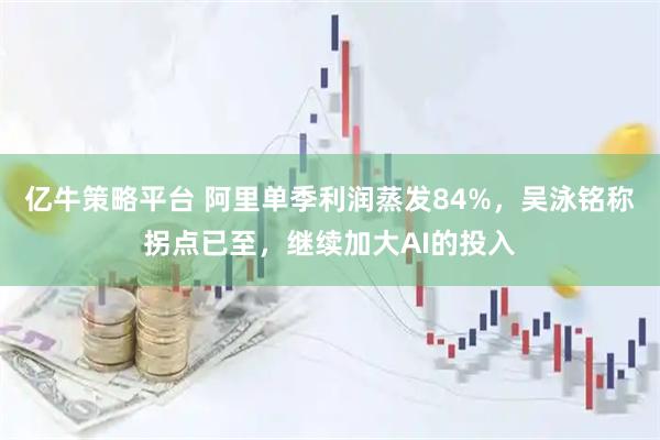 亿牛策略平台 阿里单季利润蒸发84%，吴泳铭称拐点已至，继续加大AI的投入