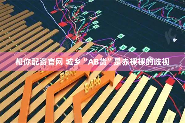 帮你配资官网 城乡“AB货”是赤裸裸的歧视