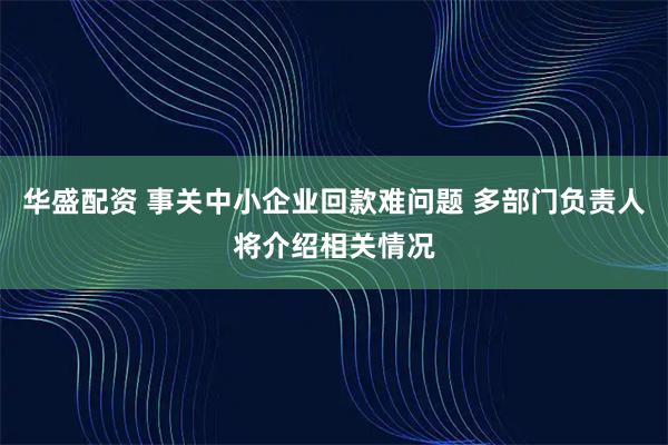 华盛配资 事关中小企业回款难问题 多部门负责人将介绍相关情况