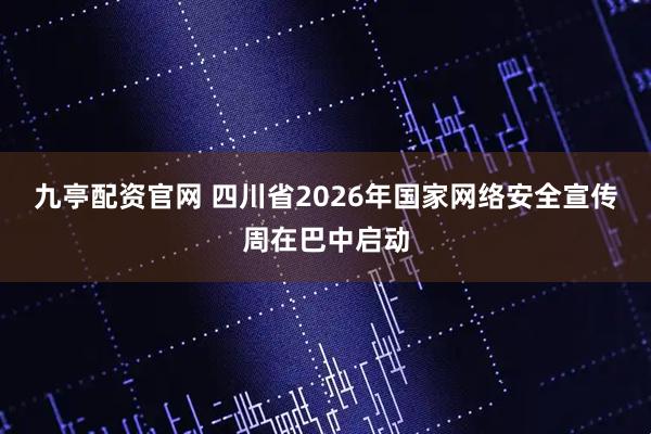 九亭配资官网 四川省2026年国家网络安全宣传周在巴中启动