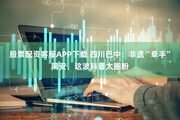 股票配资客服APP下载 四川巴中：非遗“牵手”网安，这波科普太圈粉