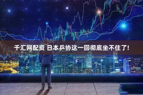 千汇网配资 日本乒协这一回彻底坐不住了!
