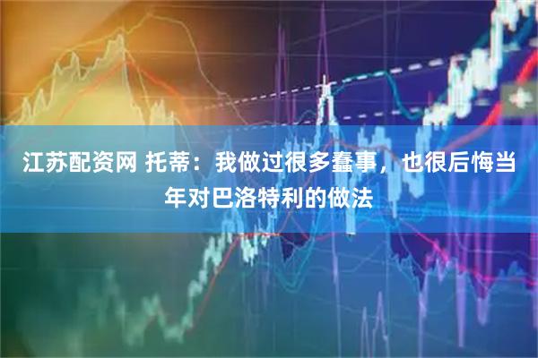 江苏配资网 托蒂：我做过很多蠢事，也很后悔当年对巴洛特利的做法