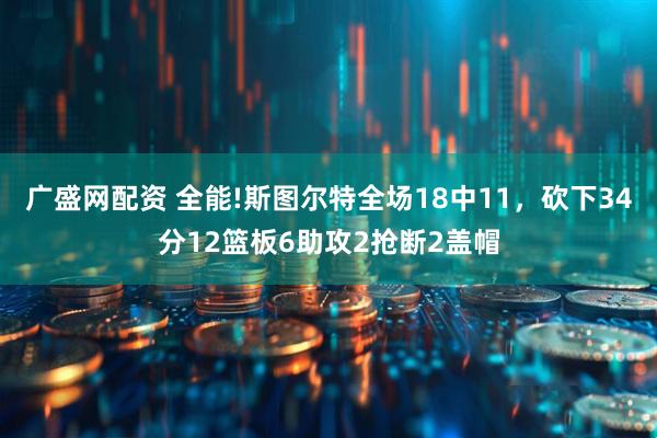 广盛网配资 全能!斯图尔特全场18中11，砍下34分12篮板6助攻2抢断2盖帽